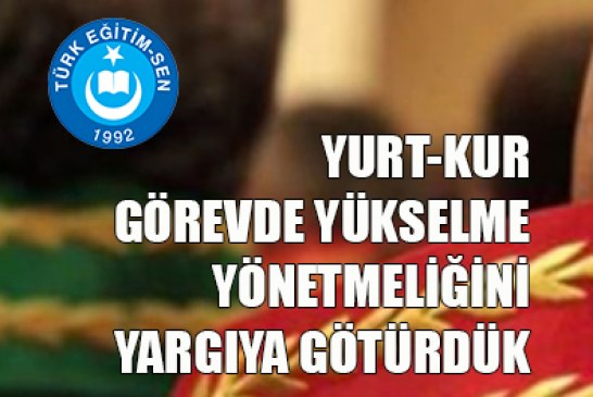 YURT-KUR GÖREVDE YÜKSELME YÖNETMELİĞİNİ YARGIYA GÖTÜRDÜK.